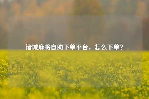 诸城麻将自助下单平台，怎么下单？