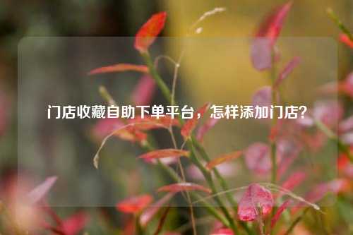 门店收藏自助下单平台，怎样添加门店？